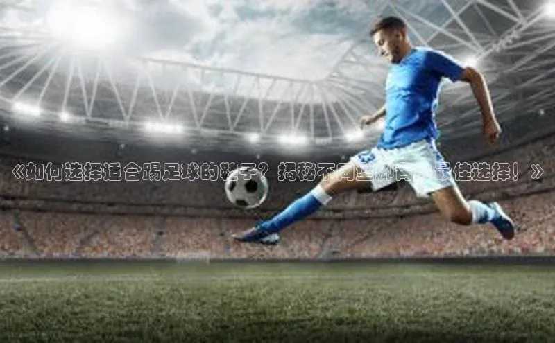 中欧app下载官网最新版中海达《如何选择适合踢足球的鞋子？揭秘不同型脚背的最佳选择！》