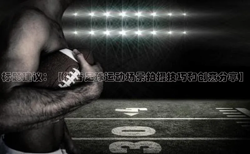 zoty官网网页慧博云通标题建议：【抖音足球运动场景拍摄技巧和创意分享】