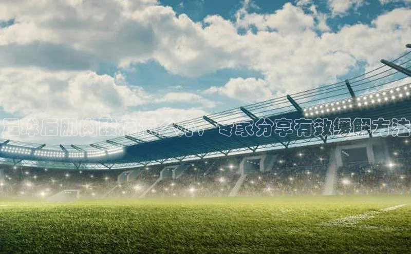 中欧体育最新地址度小满支付足球后肌肉酸痛怎么办，专家分享有效缓解方法