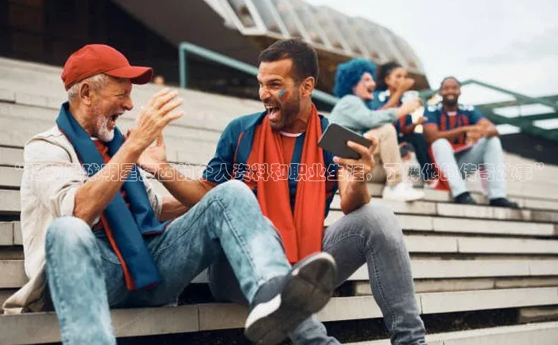 中欧app体育天下秀“揭秘足球明星罗西的个人资料和职业生涯，了解他的传奇故事”