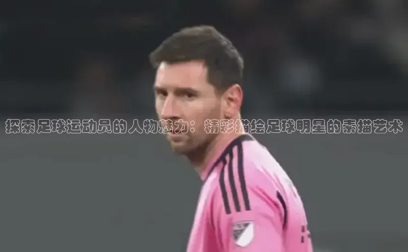 中欧体育全站app在线登录蓝色光标探索足球运动员的人物魅力：精彩描绘足球明星的素描艺术