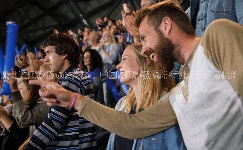 中欧体育app下载汉得信息沈阳足球运动员大揭秘：中国足球运动员中有哪些来自沈阳？