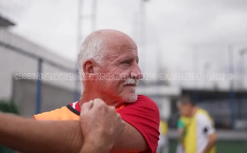 zoty中欧体育平台官网知乎《2021年足球运动员涨幅榜最新数据揭秘：谁在涨幅榜上领跑？》