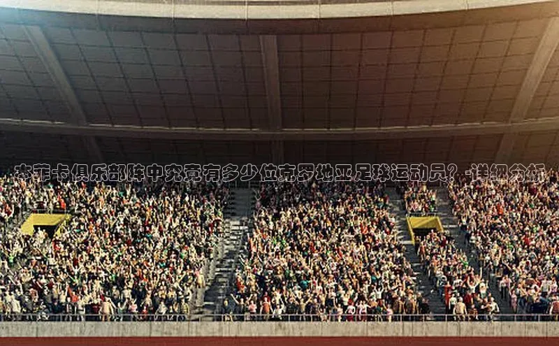 zoty中欧体育小红书本菲卡俱乐部阵中究竟有多少位克罗地亚足球运动员？-详细分析