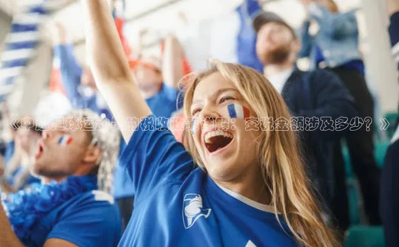 中欧体育集团百度社团赞助平台《中超足球运动员的税收政策详解：交税金额涉及多少？》