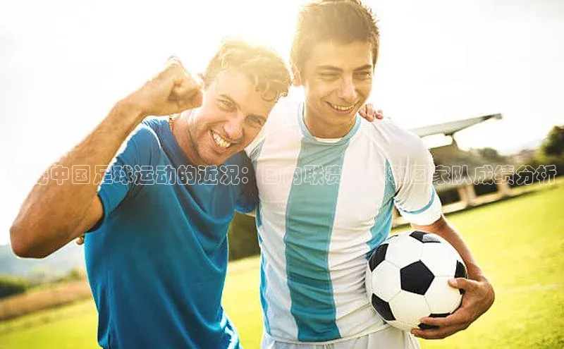 中欧体育官方平台入口网址百度信誉揭秘中国足球运动的近况：国内联赛发展和国家队成绩分析