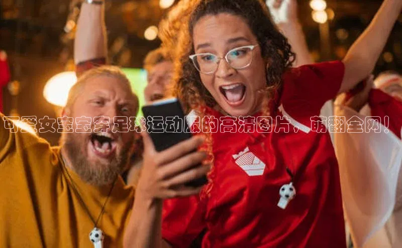 中欧app下载官网最新版观星盘可爱女宝宝穿足球运动服的高清图片，萌翻全网！