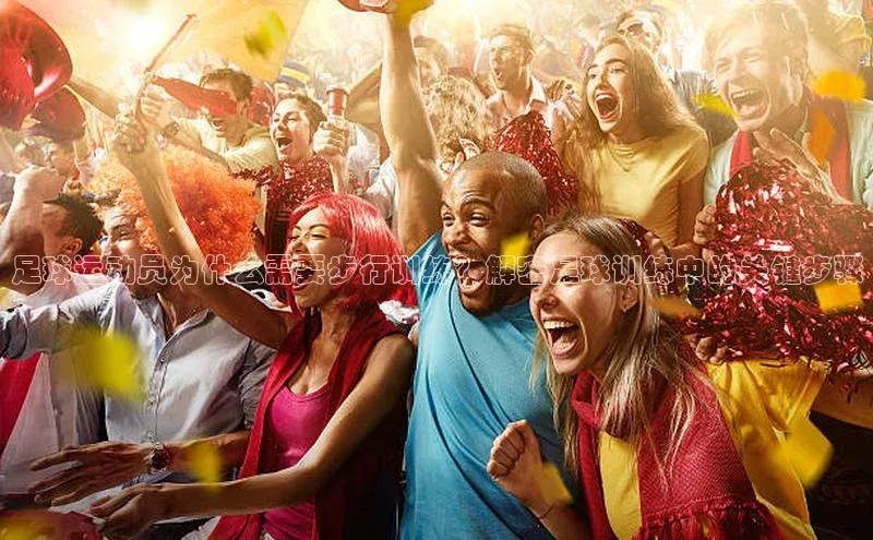 中欧体育zoty下载百度翻译App足球运动员为什么需要步行训练？解密足球训练中的关键步骤