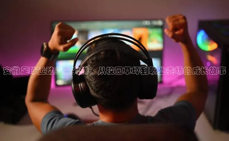 中欧体育app最新版本更新内容百度识图安徽足球运动员吴兆祥：从校园草坪到职业赛场的成长故事