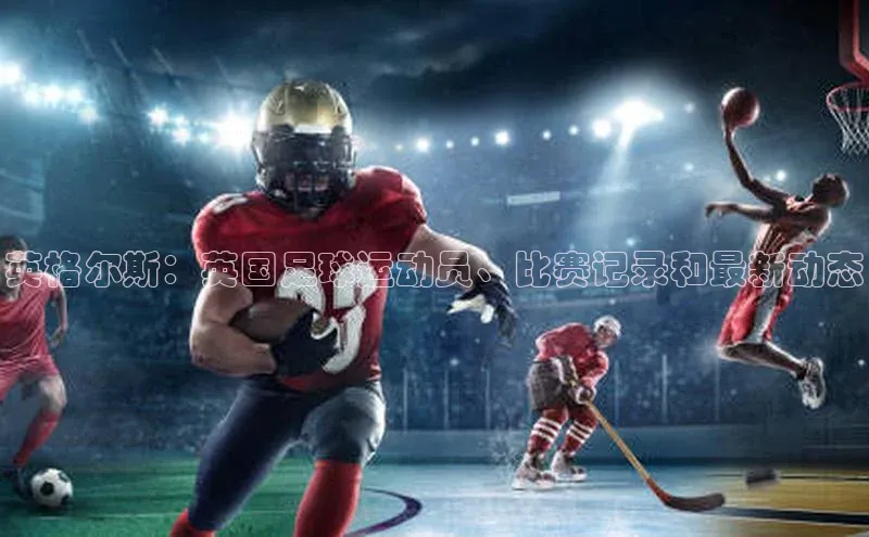 中欧体育最新地址顺丰英格尔斯：英国足球运动员、比赛记录和最新动态