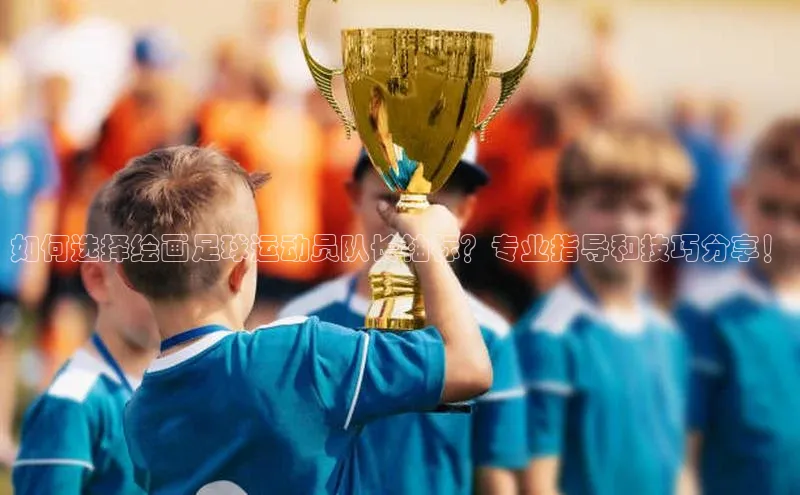 中欧体育官方平台入口网址同程如何选择绘画足球运动员队长袖标？专业指导和技巧分享！