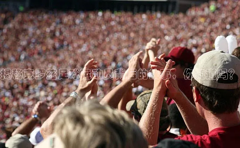 中欧体育app下载安装百度集团揭秘克罗兹足球运动员背后的故事，你知道吗？