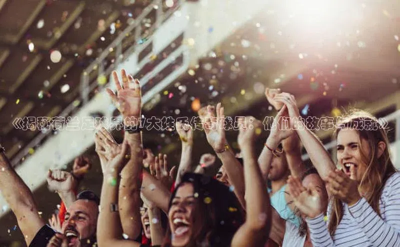 中欧体育官方平台入口网址同程《揭秘荷兰足球界的7大姓氏传奇球员：他们的故事与成就》