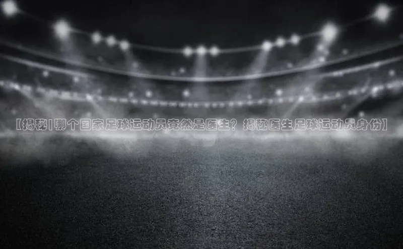 zoty中欧体育网址皮阿诺【揭秘|哪个国家足球运动员竟然是医生？揭秘医生足球运动员身份】