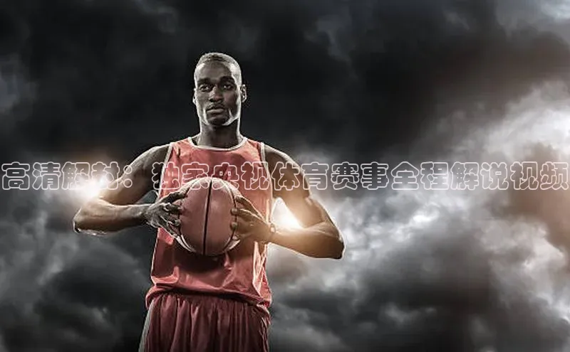 中欧体育全站app在线登录京东高清解封：独家央视体育赛事全程解说视频