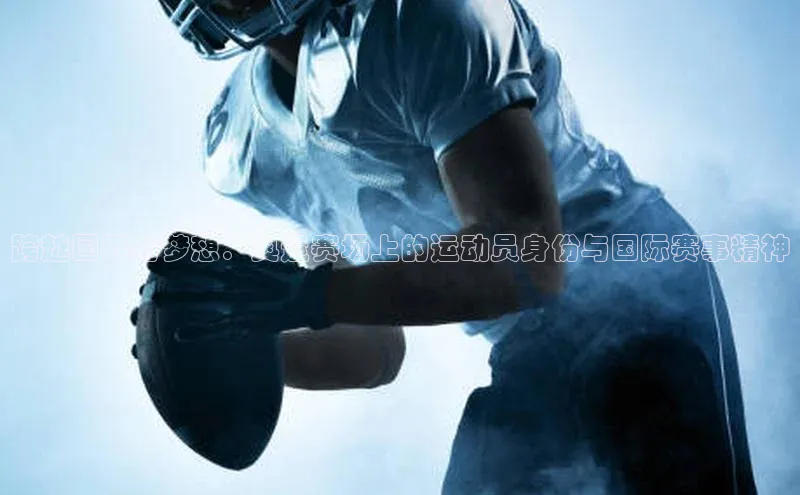 zoty28中欧体育网址姚记科技跨越国界与梦想：奥运赛场上的运动员身份与国际赛事精神