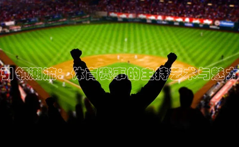 中欧体育app最新版本更新内容百度识图引领潮流：体育赛事的主持艺术与魅力