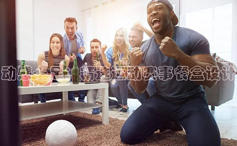 中欧体育app下载汉得信息动感十足：精选运动赛事餐盒设计