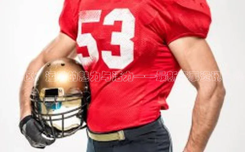 中欧体育网页版入口壹网壹创南和区：运动的魅力与活力——最新赛事资讯一览