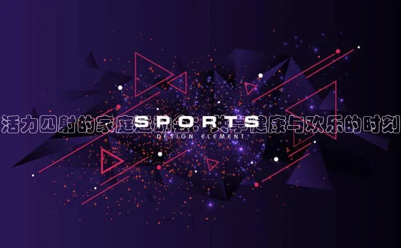 中欧体育zoty下载云创智行活力四射的家庭运动会：共享健康与欢乐的时刻