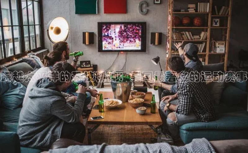 zoty中欧体育百度移动开放平台跨越太平洋的竞技精神：美国最著名的运动赛事
