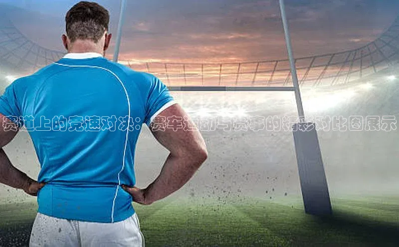 赛道上的竞速对决：赛车运动与赛事的精彩对比图展示