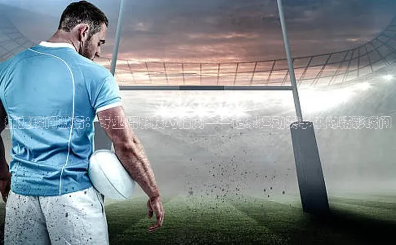 捕捉瞬间激情：专业摄影技巧指南——记录运动赛事中的精彩瞬间