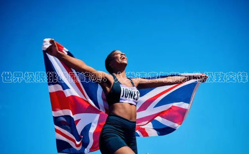 世界极限挑战巅峰赛：人类速度与毅力的极致交锋