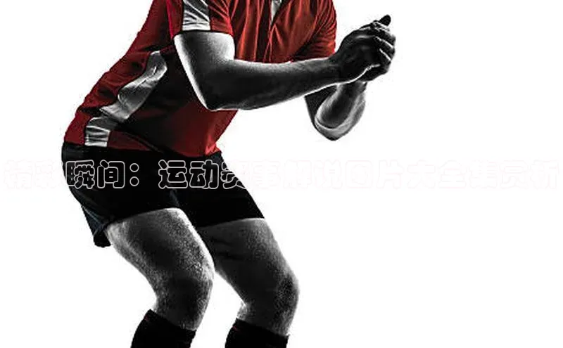 精彩瞬间：运动赛事解说图片大全集赏析