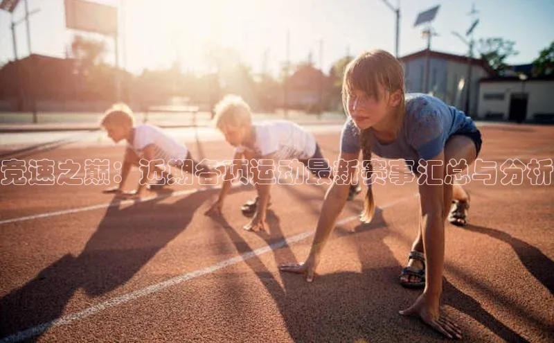 竞速之巅：近期各项运动最新赛事汇总与分析