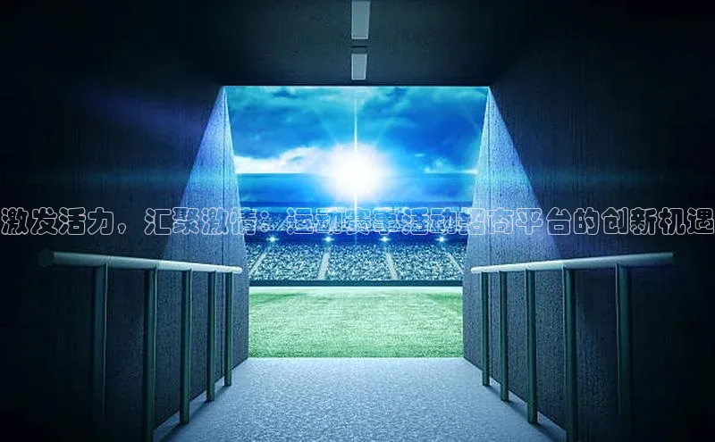 激发活力，汇聚激情：运动赛事活动招商平台的创新机遇