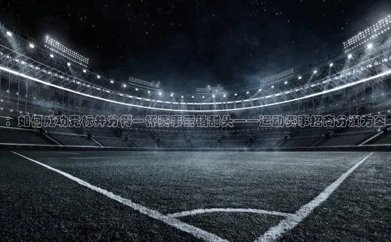 ：如何成功竞标并分得一杯赛事营销甜头——运动赛事招商分润方案