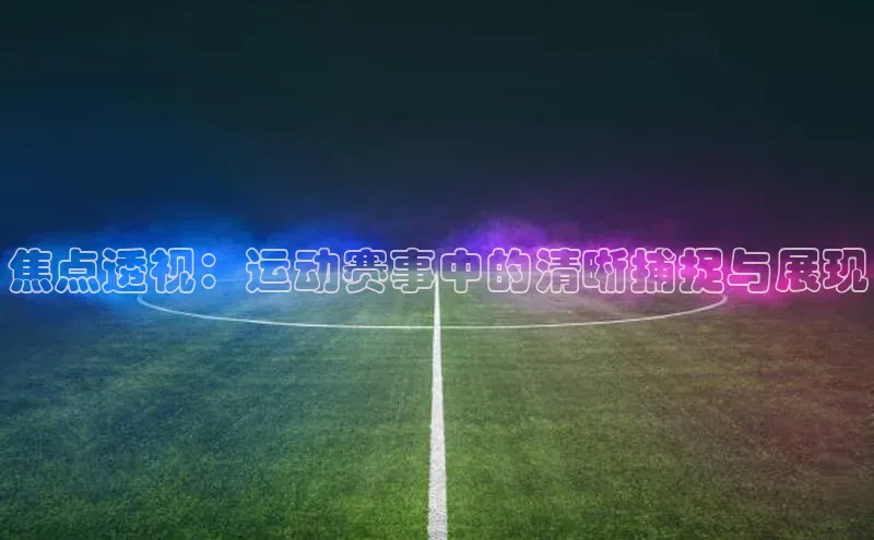 焦点透视：运动赛事中的清晰捕捉与展现