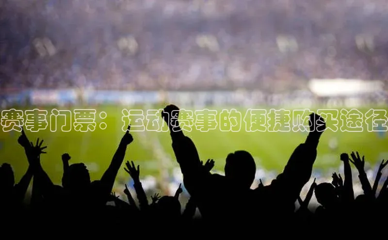 赛事门票：运动赛事的便捷购买途径