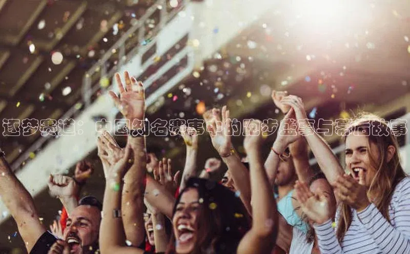 逐梦赛道：中国知名赛事中的跑步盛事与幕后故事