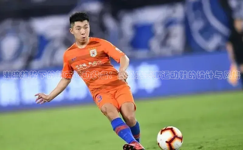 潮流趋势下的精英运动装备：高级感赛事运动鞋的设计与风格