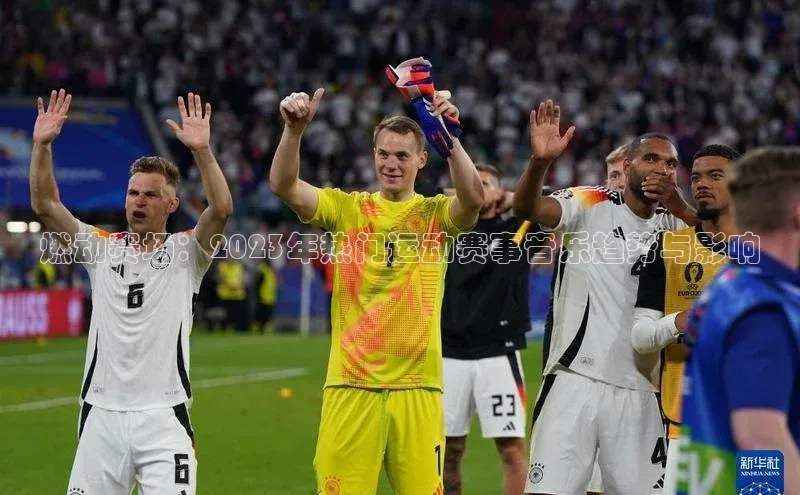 燃动赛场：2023年热门运动赛事音乐趋势与影响