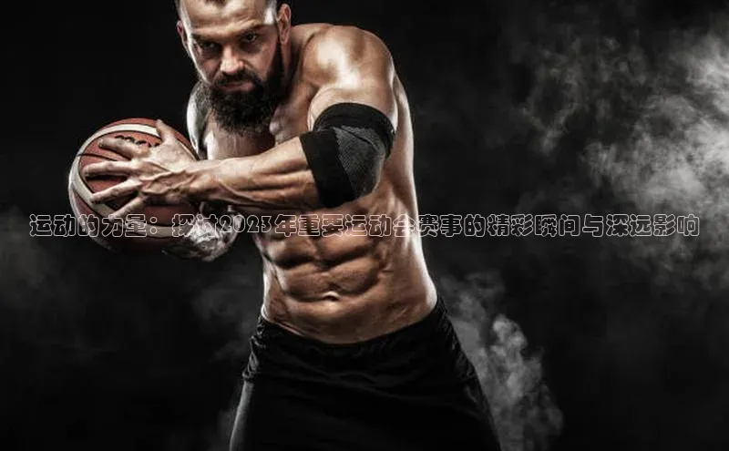 运动的力量：探讨2023年重要运动会赛事的精彩瞬间与深远影响