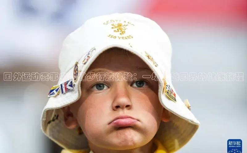 国外运动赛事中的健步行迹体验：一场跨越国界的健康旅程