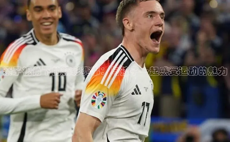 亲子视角下的精彩赛事：与孩子一起感受运动的魅力