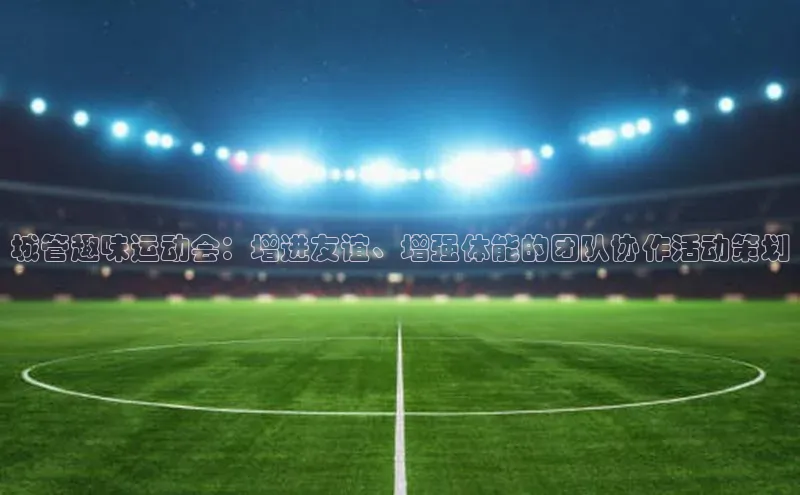 城管趣味运动会：增进友谊、增强体能的团队协作活动策划