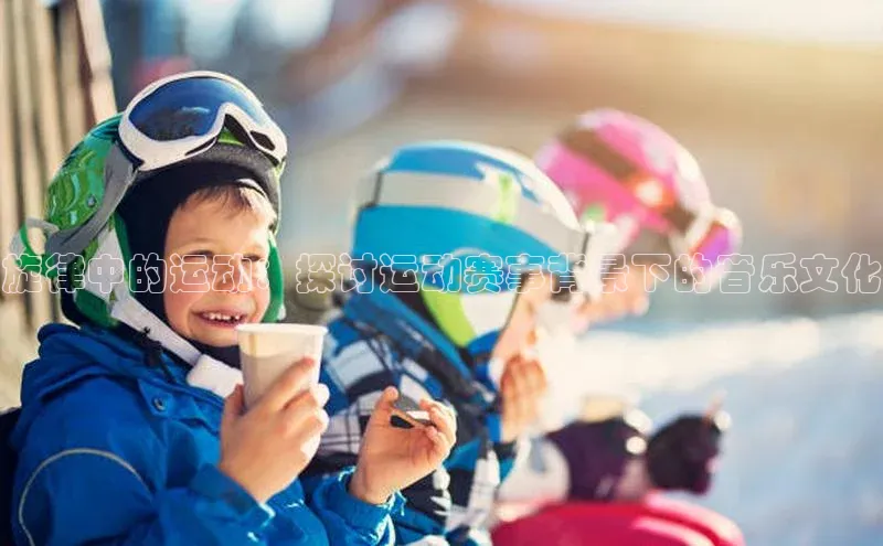 旋律中的运动：探讨运动赛事背景下的音乐文化
