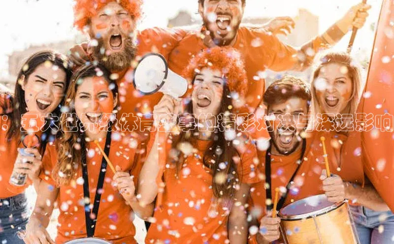 ：五大世界级体育盛事的精彩对决与深远影响