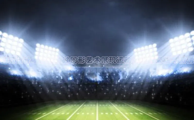 创意设计：如何通过图形艺术展现运动赛事的荣耀与激情