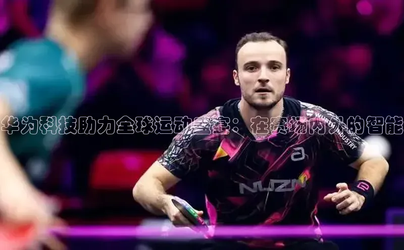 华为科技助力全球运动盛宴：在赛场内外的智能
