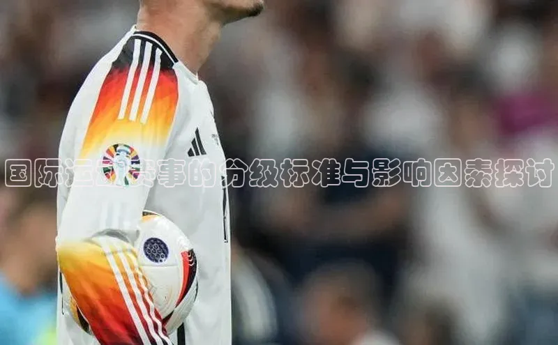 国际运动赛事的分级标准与影响因素探讨
