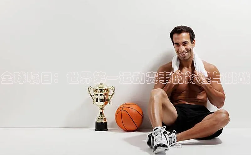 全球瞩目：世界第一运动赛事的辉煌与挑战