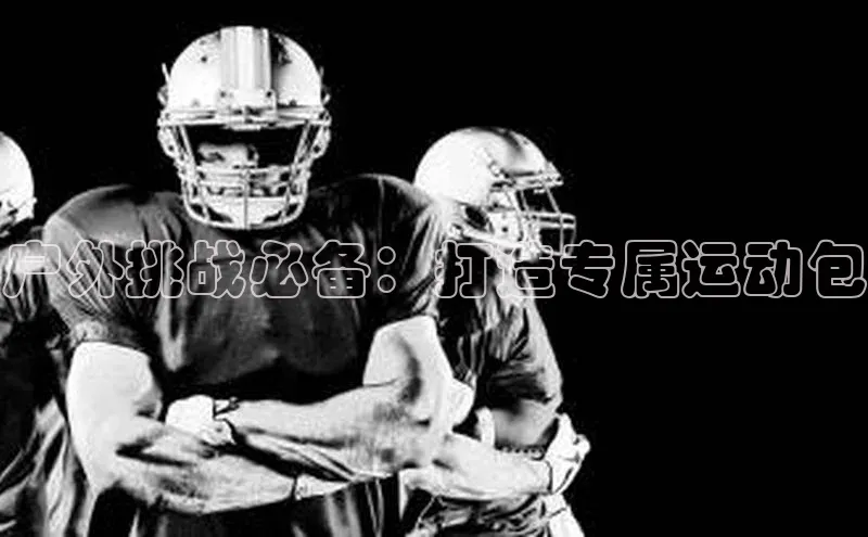 户外挑战必备：打造专属运动包