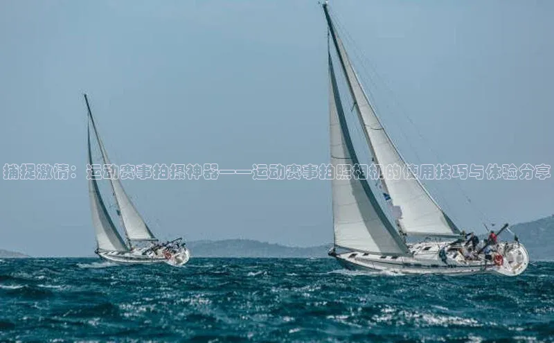 捕捉激情：运动赛事拍摄神器——运动赛事拍照相机的使用技巧与体验分享