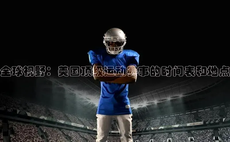 全球视野：美国顶级运动赛事的时间表和地点